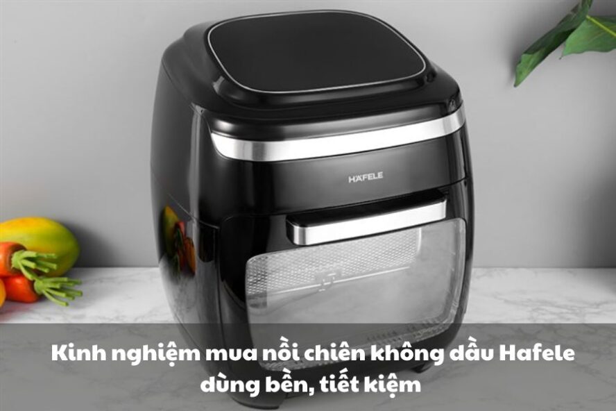 kinh nghiệm mua nồi chiên không dầu hafele dùng bền, tiết kiệm