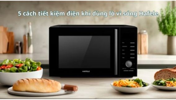 5 cách tiết kiệm điện khi dùng lò vi sóng Hafele ít người biết